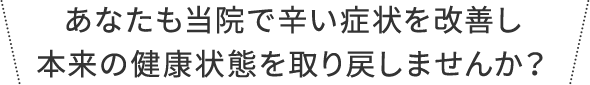 あなたも当院で辛い症状を改善し本来の健康状態を取り戻しませんか?